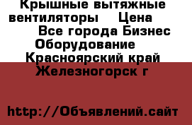 Крышные вытяжные вентиляторы  › Цена ­ 12 000 - Все города Бизнес » Оборудование   . Красноярский край,Железногорск г.